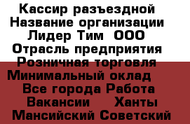 Кассир разъездной › Название организации ­ Лидер Тим, ООО › Отрасль предприятия ­ Розничная торговля › Минимальный оклад ­ 1 - Все города Работа » Вакансии   . Ханты-Мансийский,Советский г.